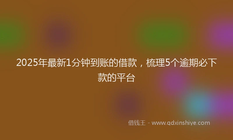 2025年最新1分钟到账的借款，梳理5个逾期必下款的平台