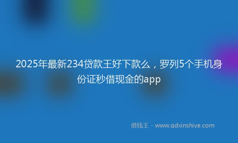 2025年最新234贷款王好下款么，罗列5个手机身份证秒借现金的app