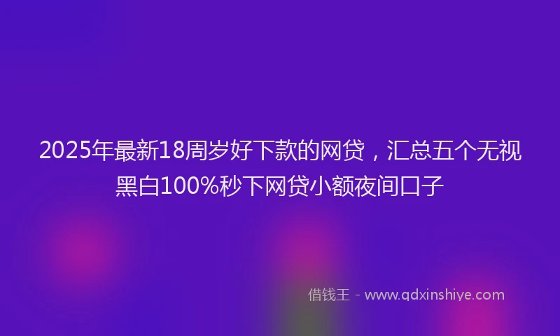 2025年最新18周岁好下款的网贷，汇总五个无视黑白100%秒下网贷小额夜间口子