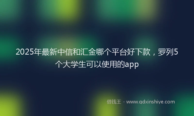 2025年最新中信和汇金哪个平台好下款，罗列5个大学生可以使用的app