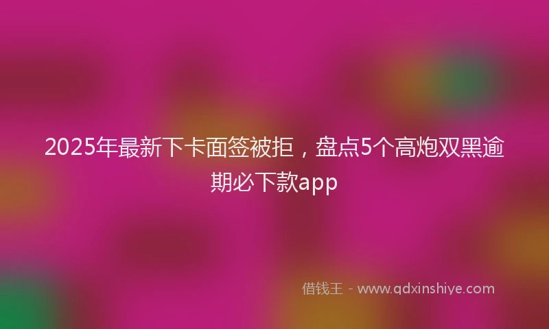 2025年最新下卡面签被拒，盘点5个高炮双黑逾期必下款app