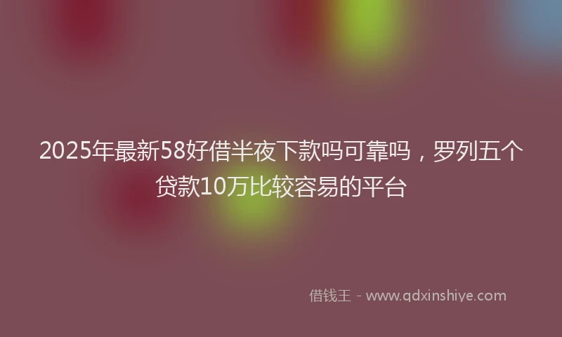 2025年最新58好借半夜下款吗可靠吗，罗列五个贷款10万比较容易的平台