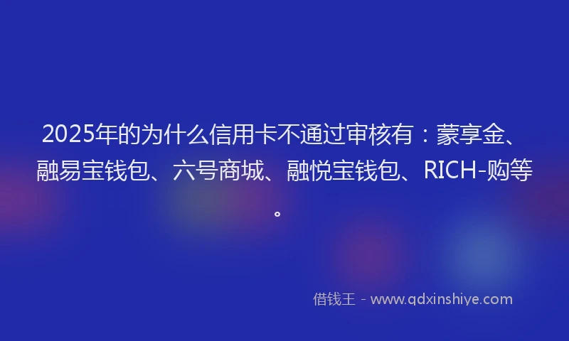 2025年的为什么信用卡不通过审核有：蒙享金、融易宝钱包、六号商城、融悦宝钱包、RICH-购等。