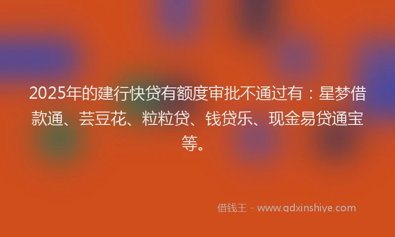 2025年的建行快贷有额度审批不通过有：星梦借款通、芸豆花、粒粒贷、钱贷乐、现金易贷通宝等。