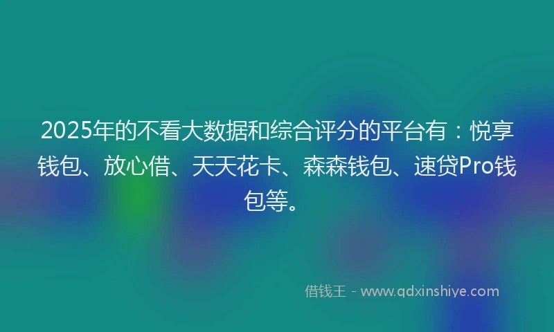 2025年的不看大数据和综合评分的平台有：悦享钱包、放心借、天天花卡、森森钱包、速贷Pro钱包等。