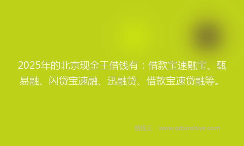 2025年的北京现金王借钱有：借款宝速融宝、甄易融、闪贷宝速融、迅融贷、借款宝速贷融等。