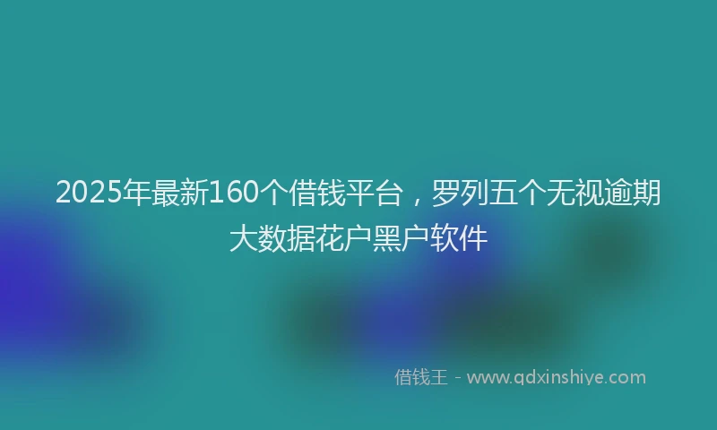 2025年最新160个借钱平台，罗列五个无视逾期大数据花户黑户软件