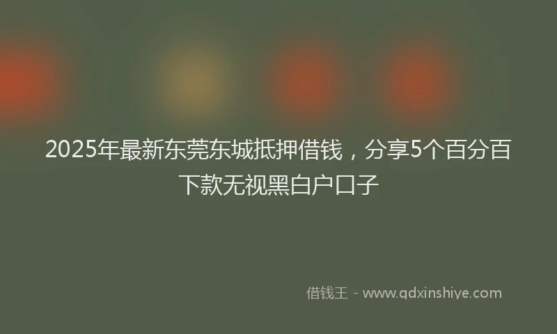 2025年最新东莞东城抵押借钱，分享5个百分百下款无视黑白户口子