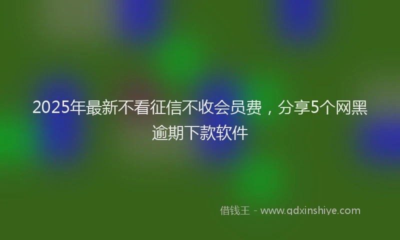 2025年最新不看征信不收会员费，分享5个网黑逾期下款软件