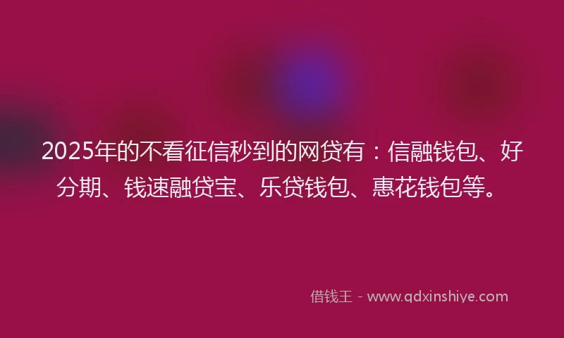 2025年的不看征信秒到的网贷有：信融钱包、好分期、钱速融贷宝、乐贷钱包、惠花钱包等。