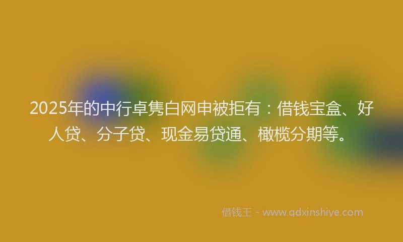 2025年的中行卓隽白网申被拒有：借钱宝盒、好人贷、分子贷、现金易贷通、橄榄分期等。
