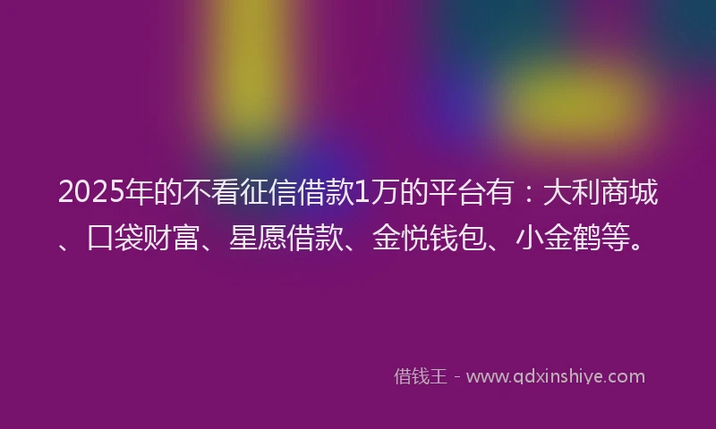 2025年的不看征信借款1万的平台有：大利商城、口袋财富、星愿借款、金悦钱包、小金鹤等。
