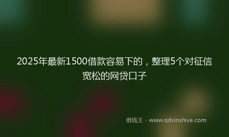 2025年最新1500借款容易下的，整理5个对征信宽松的网贷口子