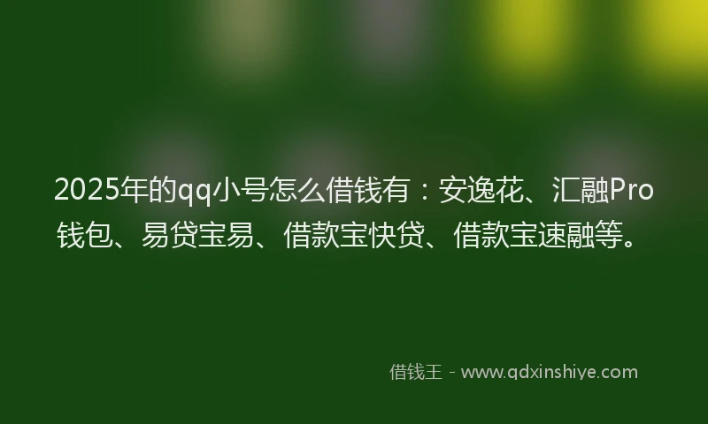 2025年的qq小号怎么借钱有：安逸花、汇融Pro钱包、易贷宝易、借款宝快贷、借款宝速融等。