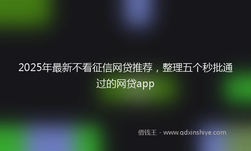 2025年最新不看征信网贷推荐，整理五个秒批通过的网贷app