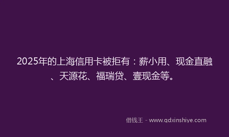 2025年的上海信用卡被拒有:薪小用、现金直融、天源花、福瑞贷、壹现金等。