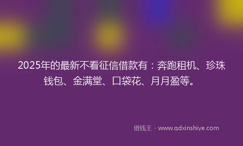 2025年的最新不看征信借款有：奔跑租机、珍珠钱包、金满堂、口袋花、月月盈等。