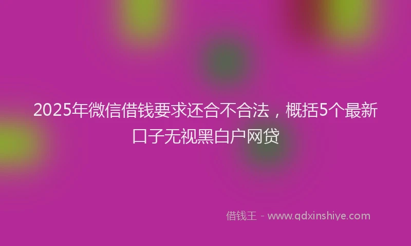 2025年微信借钱要求还合不合法，概括5个最新口子无视黑白户网贷