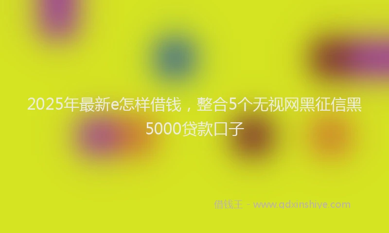 2025年最新e怎样借钱，整合5个无视网黑征信黑5000贷款口子