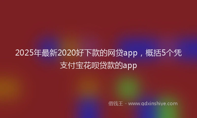 2025年最新2020好下款的网贷app，概括5个凭支付宝花呗贷款的app