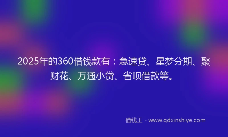 2025年的360借钱款有：急速贷、星梦分期、聚财花、万通小贷、省呗借款等。