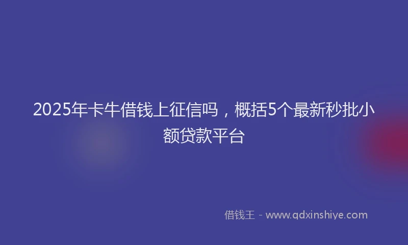 2025年卡牛借钱上征信吗，概括5个最新秒批小额贷款平台