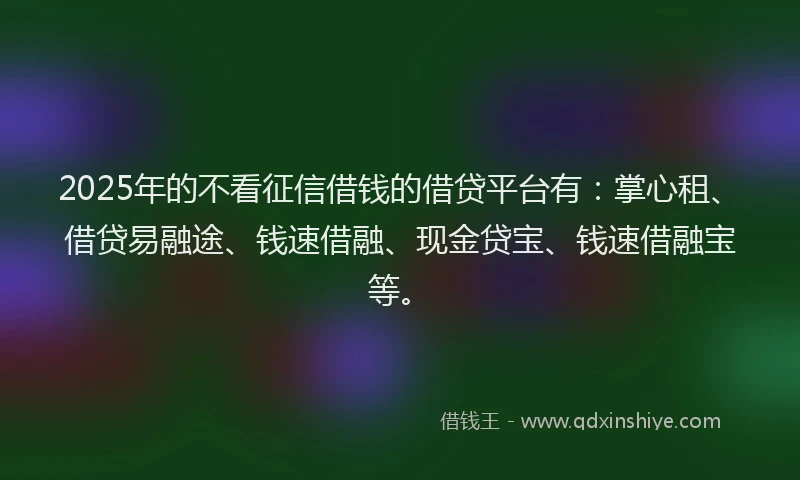 2025年的不看征信借钱的借贷平台有：掌心租、借贷易融途、钱速借融、现金贷宝、钱速借融宝等。