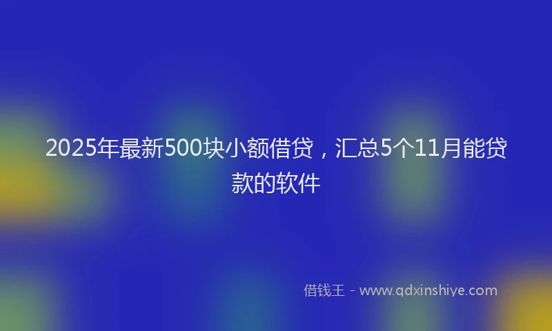 2025年最新500块小额借贷，汇总5个11月能贷款的软件