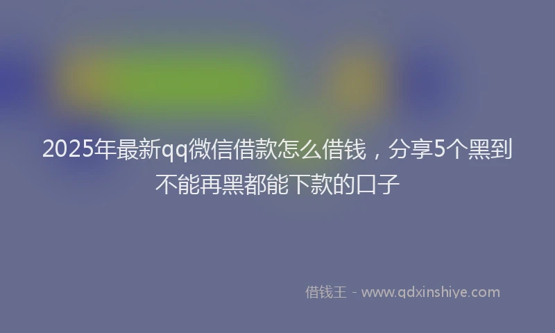 2025年最新qq微信借款怎么借钱，分享5个黑到不能再黑都能下款的口子