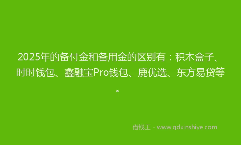 2025年的备付金和备用金的区别有：积木盒子、时时钱包、鑫融宝Pro钱包、鹿优选、东方易贷等。