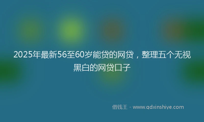 2025年最新56至60岁能贷的网贷，整理五个无视黑白的网贷口子