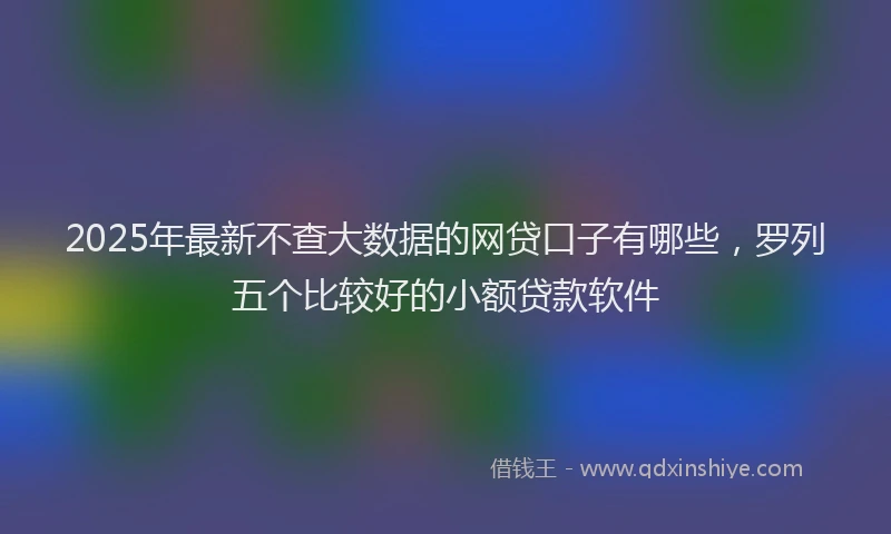 2025年最新不查大数据的网贷口子有哪些，罗列五个比较好的小额贷款软件