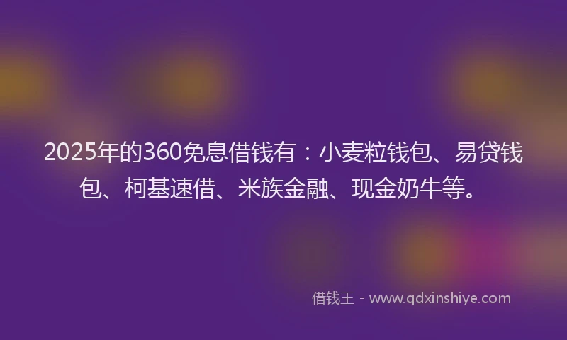 2025年的360免息借钱有：小麦粒钱包、易贷钱包、柯基速借、米族金融、现金奶牛等。
