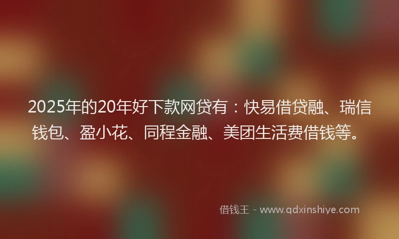 2025年的20年好下款网贷有：快易借贷融、瑞信钱包、盈小花、同程金融、美团生活费借钱等。
