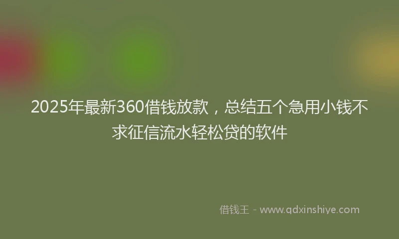 2025年最新360借钱放款，总结五个急用小钱不求征信流水轻松贷的软件