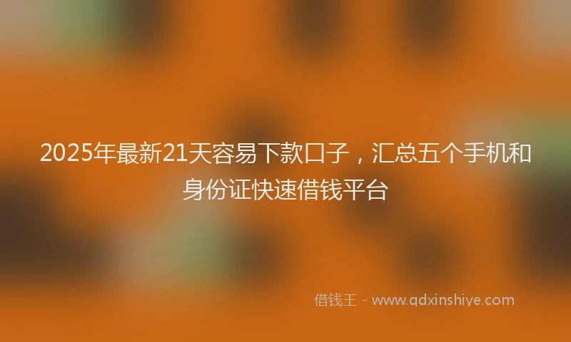 2025年最新21天容易下款口子，汇总五个手机和身份证快速借钱平台