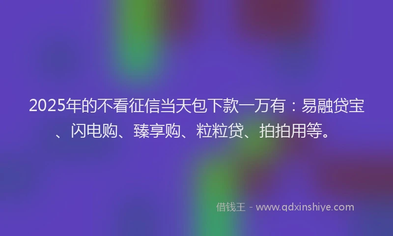 2025年的不看征信当天包下款一万有：易融贷宝、闪电购、臻享购、粒粒贷、拍拍用等。