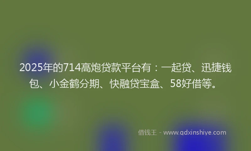 2025年的714高炮贷款平台有：一起贷、迅捷钱包、小金鹤分期、快融贷宝盒、58好借等。