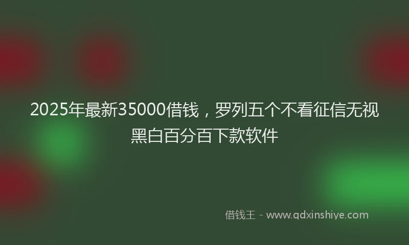 2025年最新35000借钱，罗列五个不看征信无视黑白百分百下款软件