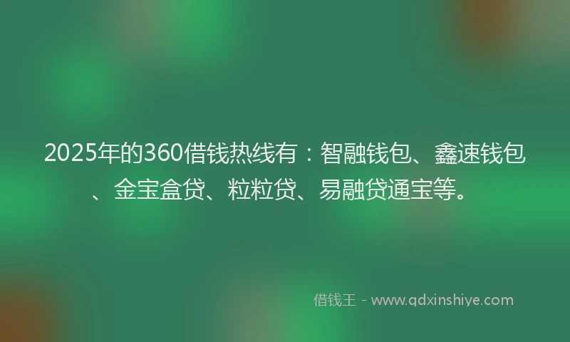 2025年的360借钱热线有：智融钱包、鑫速钱包、金宝盒贷、粒粒贷、易融贷通宝等。
