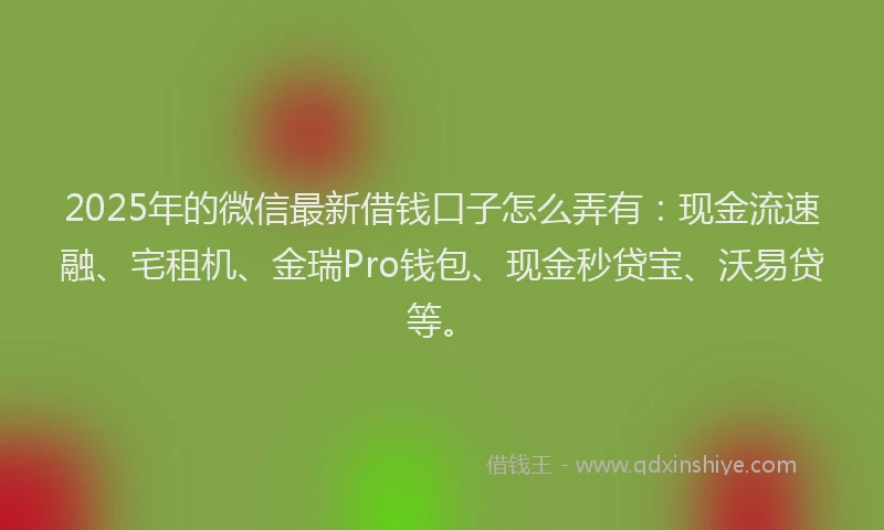 2025年的微信最新借钱口子怎么弄有：现金流速融、宅租机、金瑞Pro钱包、现金秒贷宝、沃易贷等。