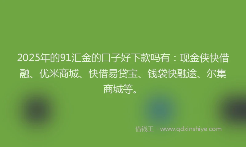 2025年的91汇金的口子好下款吗有：现金侠快借融、优米商城、快借易贷宝、钱袋快融途、尔集商城等。