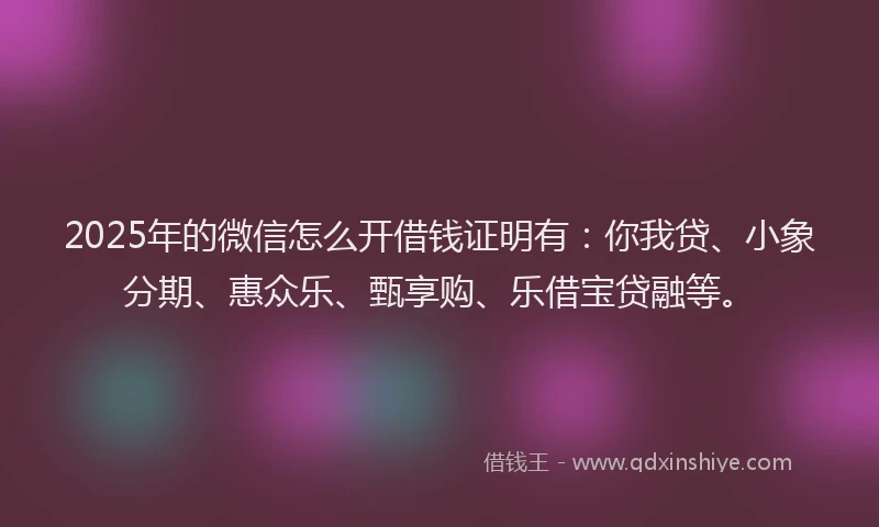 2025年的微信怎么开借钱证明有：你我贷、小象分期、惠众乐、甄享购、乐借宝贷融等。