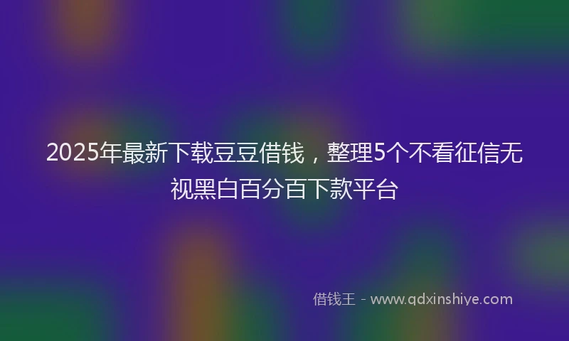 2025年最新下载豆豆借钱，整理5个不看征信无视黑白百分百下款平台