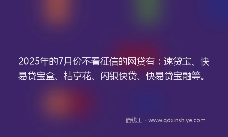 2025年的7月份不看征信的网贷有：速贷宝、快易贷宝盒、桔享花、闪银快贷、快易贷宝融等。