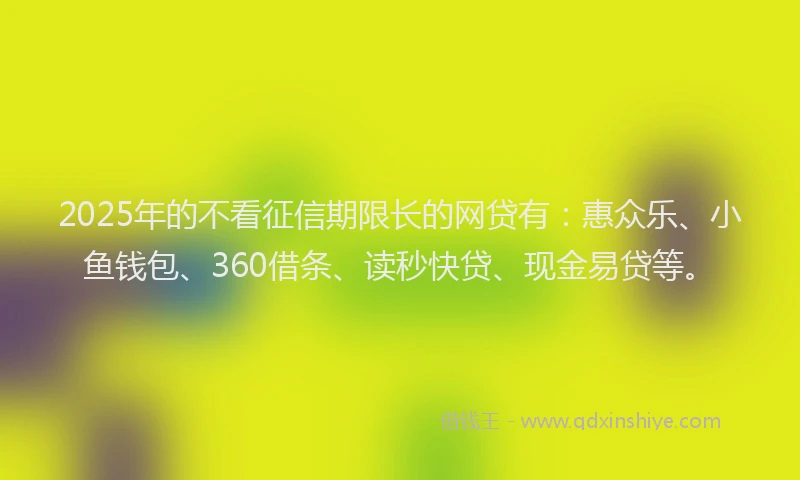 2025年的不看征信期限长的网贷有：惠众乐、小鱼钱包、360借条、读秒快贷、现金易贷等。