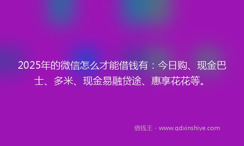 2025年的微信怎么才能借钱有：今日购、现金巴士、多米、现金易融贷途、惠享花花等。