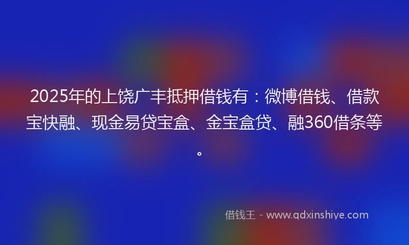 2025年的上饶广丰抵押借钱有：微博借钱、借款宝快融、现金易贷宝盒、金宝盒贷、融360借条等。