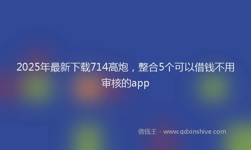 2025年最新下载714高炮，整合5个可以借钱不用审核的app