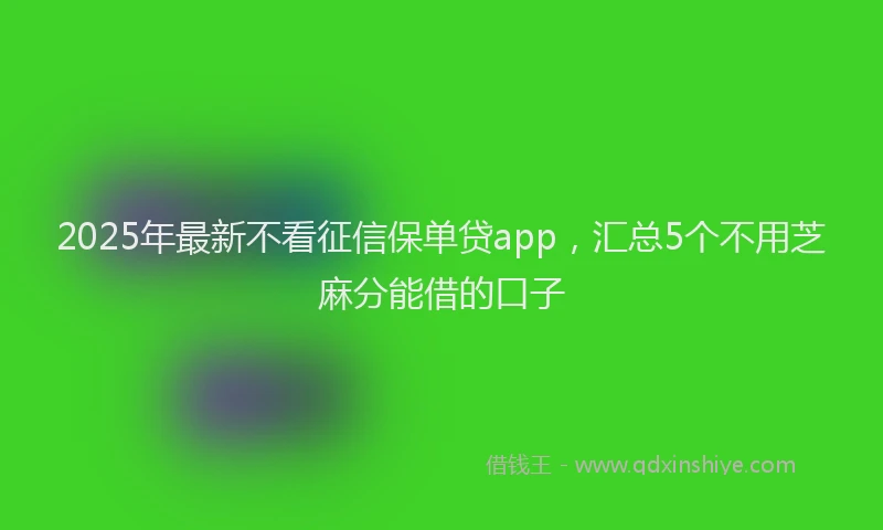 2025年最新不看征信保单贷app，汇总5个不用芝麻分能借的口子